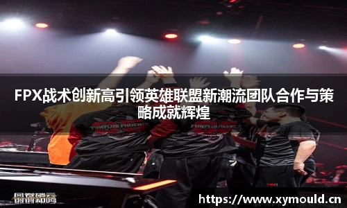 FPX战术创新高引领英雄联盟新潮流团队合作与策略成就辉煌