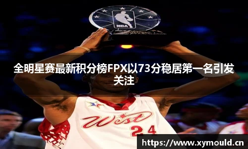 星空sports全明星赛最新积分榜FPX以73分稳居第一名引发关注